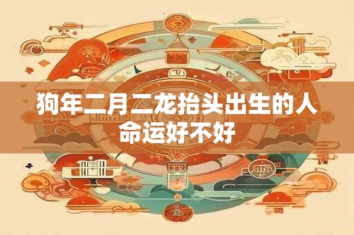 狗年二月二龙抬头出生的人命运好不好