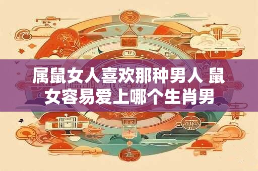 属鼠女人喜欢那种男人 鼠女容易爱上哪个生肖男