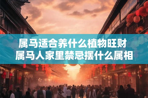 属马适合养什么植物旺财 属马人家里禁忌摆什么属相 属马适合养什么植物旺财 属马人家里禁忌摆什么属相