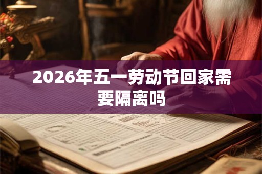 2026年五一劳动节回家需要隔离吗