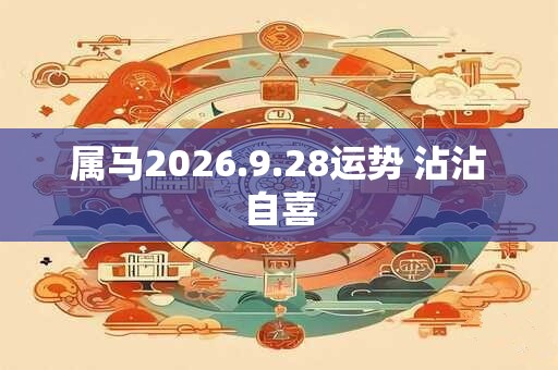 属马2026.9.28运势 沾沾自喜 属马2026.9.28运势 沾沾自喜