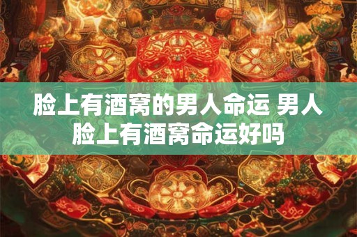 脸上有酒窝的男人命运 男人脸上有酒窝命运好吗