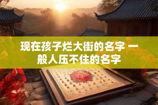 现在孩子烂大街的名字 一般人压不住的名字