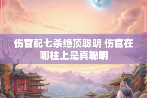 伤官配七杀绝顶聪明 伤官在哪柱上是真聪明