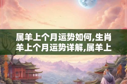 属羊上个月运势如何,生肖羊上个月运势详解,属羊上个月运势怎么样 属羊上个月运势如何,生肖羊上个月运势详解,属羊上个月运势怎么样