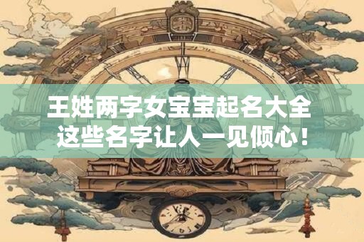 王姓两字女宝宝起名大全 这些名字让人一见倾心！