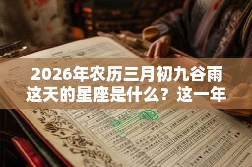 2026年农历三月初九谷雨这天的星座是什么?这一年运势好不好? 2026年农历三月初九谷雨这天的星座是什么?这一年运势好不好?