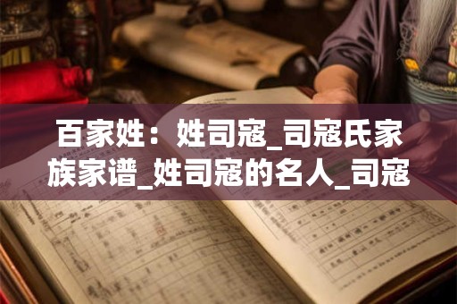 百家姓:姓司寇_司寇氏家族家谱_姓司寇的名人_司寇氏起源 百家姓:姓司寇_司寇氏家族家谱_姓司寇的名人_司寇氏起源