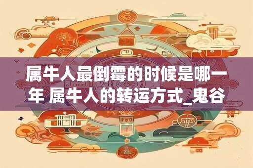 属牛人最倒霉的时候是哪一年 属牛人的转运方式_鬼谷子算命网 属牛人最倒霉的时候是哪一年 属牛人的转运方式_鬼谷子算命网