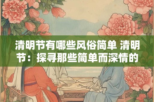 清明节有哪些风俗简单 清明节：探寻那些简单而深情的习俗