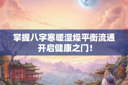 掌握八字寒暖湿燥平衡流通 开启健康之门！