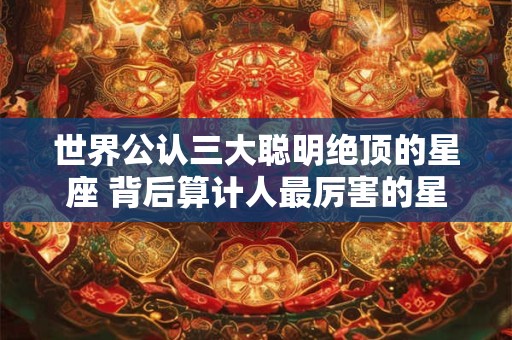世界公认三大聪明绝顶的星座 背后算计人最厉害的星座