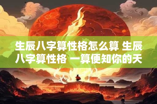 生辰八字算性格怎么算 生辰八字算性格 一算便知你的天性！