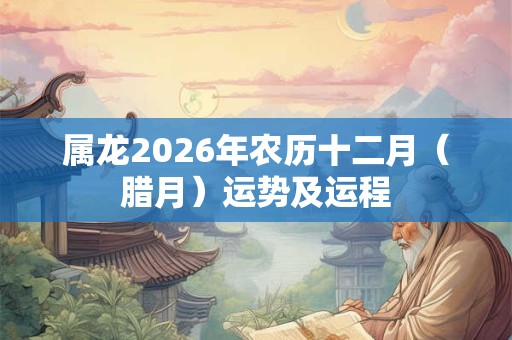 属龙2026年农历十二月（腊月）运势及运程