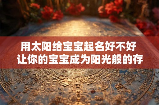 用太阳给宝宝起名好不好 让你的宝宝成为阳光般的存在！