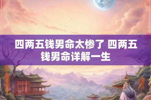 四两五钱男命太惨了 四两五钱男命详解一生 四两五钱男命太惨了 四两五钱男命详解一生