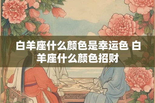 白羊座什么颜色是幸运色 白羊座什么颜色招财