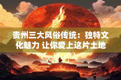 贵州三大风俗传统：独特文化魅力 让你爱上这片土地