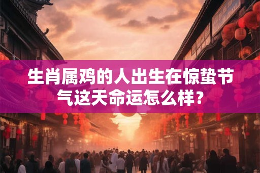 生肖属鸡的人出生在惊蛰节气这天命运怎么样？