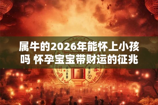 属牛的2026年能怀上小孩吗 怀孕宝宝带财运的征兆 属牛的2026年能怀上小孩吗 怀孕宝宝带财运的征兆