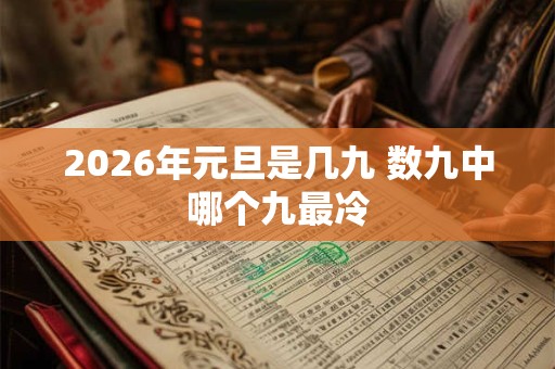 2026年元旦是几九 数九中哪个九最冷