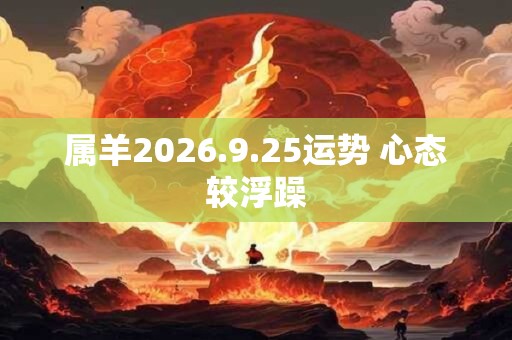 属羊2026.9.25运势 心态较浮躁 属羊2026.9.25运势 心态较浮躁
