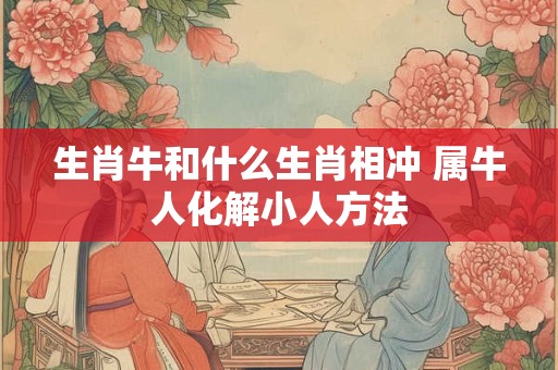 生肖牛和什么生肖相冲 属牛人化解小人方法