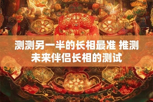 测测另一半的长相最准 推测未来伴侣长相的测试