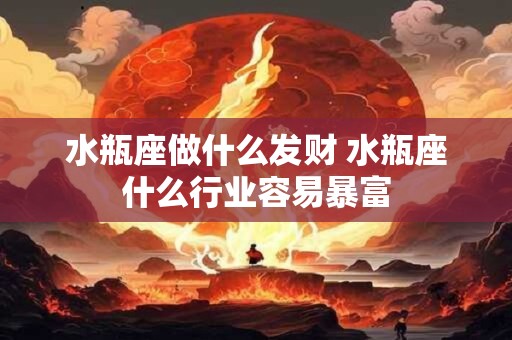 水瓶座做什么发财 水瓶座什么行业容易暴富