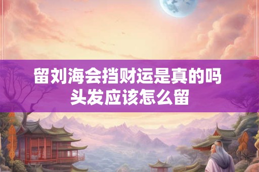 留刘海会挡财运是真的吗 头发应该怎么留