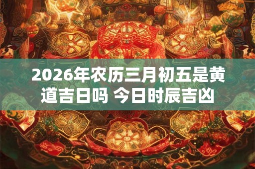 2026年农历三月初五是黄道吉日吗 今日时辰吉凶