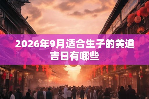 2026年9月适合生子的黄道吉日有哪些
