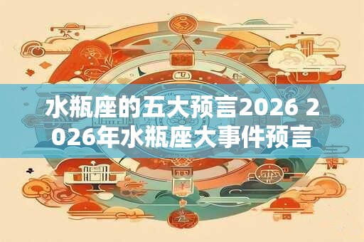 水瓶座的五大预言2026 2026年水瓶座大事件预言
