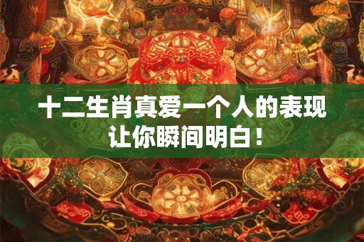 十二生肖真爱一个人的表现 让你瞬间明白! 十二生肖真爱一个人的表现 让你瞬间明白!