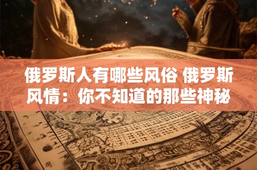 俄罗斯人有哪些风俗 俄罗斯风情：你不知道的那些神秘风俗