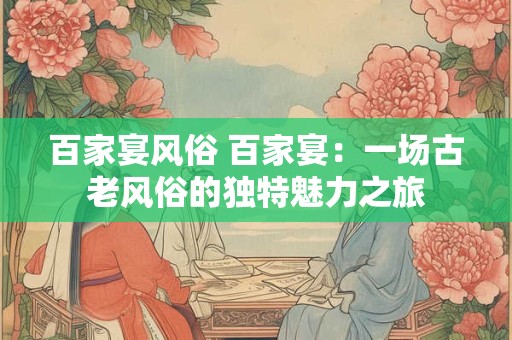 百家宴风俗 百家宴：一场古老风俗的独特魅力之旅