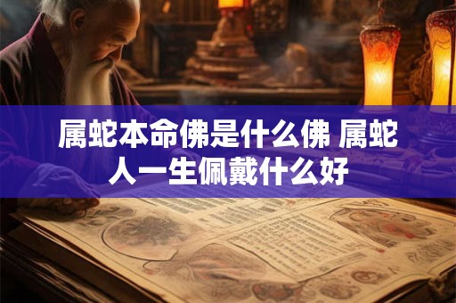 属蛇本命佛是什么佛 属蛇人一生佩戴什么好