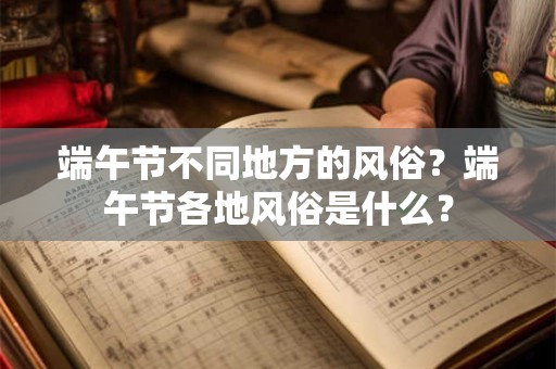 端午节不同地方的风俗？端午节各地风俗是什么？
