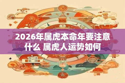 2026年属虎本命年要注意什么 属虎人运势如何 2026年属虎本命年要注意什么 属虎人运势如何
