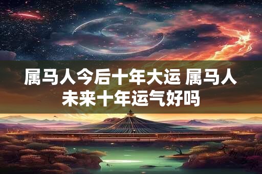 属马人今后十年大运 属马人未来十年运气好吗