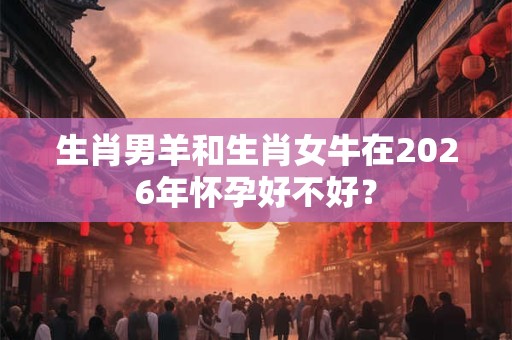 生肖男羊和生肖女牛在2026年怀孕好不好？