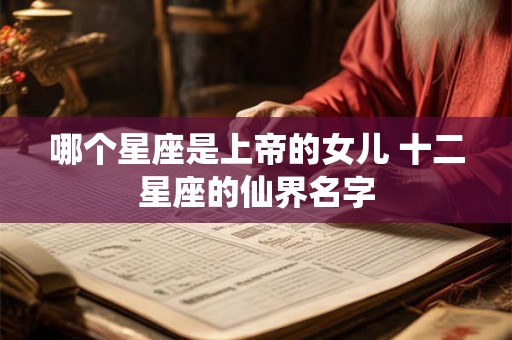 哪个星座是上帝的女儿 十二星座的仙界名字