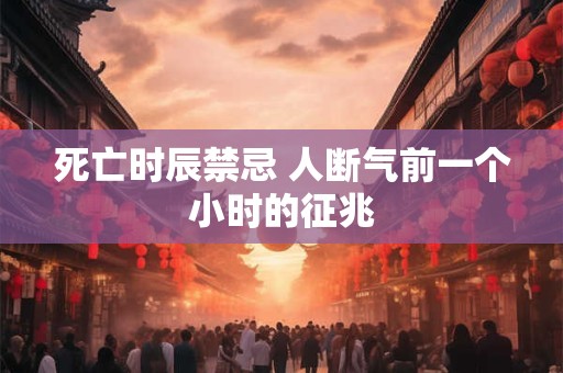 死亡时辰禁忌 人断气前一个小时的征兆 死亡时辰禁忌 人断气前一个小时的征兆