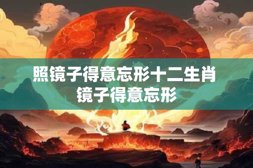 照镜子得意忘形十二生肖 镜子得意忘形 照镜子得意忘形十二生肖 镜子得意忘形