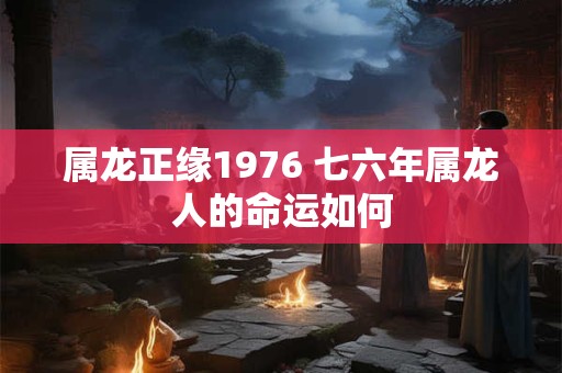 属龙正缘1976 七六年属龙人的命运如何