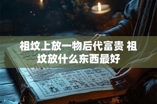 祖坟上放一物后代富贵 祖坟放什么东西最好