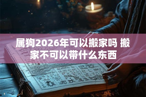 属狗2026年可以搬家吗 搬家不可以带什么东西