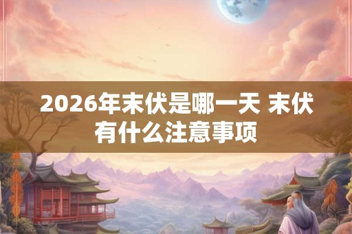 2026年末伏是哪一天 末伏有什么注意事项