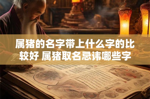 属猪的名字带上什么字的比较好 属猪取名忌讳哪些字