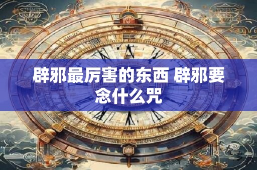 辟邪最厉害的东西 辟邪要念什么咒